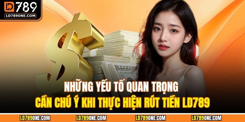 Những yếu tố quan trọng cần chú ý khi thực hiện rút tiền LD789