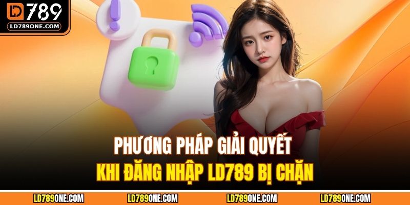 Phương pháp giải quyết khi đăng nhập LD789 bị chặn