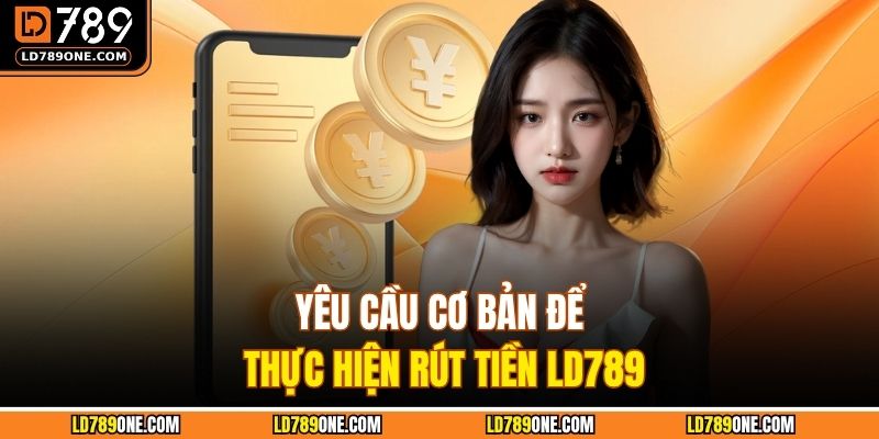Yêu cầu cơ bản để thực hiện rút tiền LD789